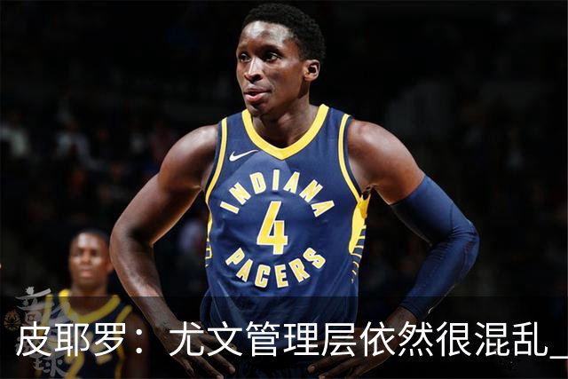 皮耶罗：尤文管理层依然很混乱 改变太过于频繁